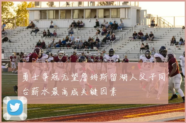 勇士争冠无望詹姆斯留湖人父子同台薪水最高成关键因素
