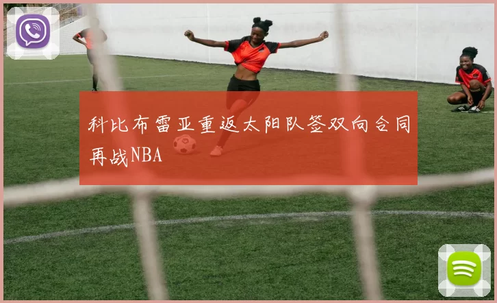 科比布雷亚重返太阳队签双向合同再战NBA