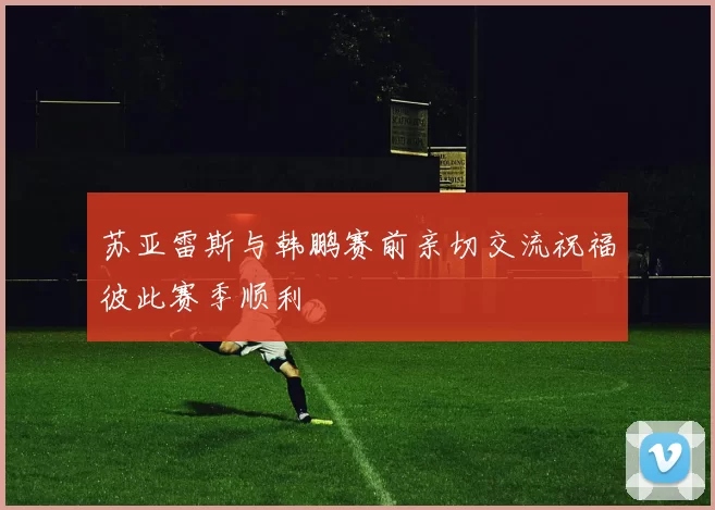 苏亚雷斯与韩鹏赛前亲切交流祝福彼此赛季顺利