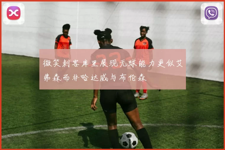 微笑刺客库里展现无球能力更似艾弗森而非哈达威与布伦森