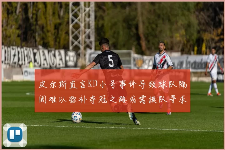 皮尔斯直言KD小号事件导致球队隔阂难以弥补夺冠之路或需换队寻求新机会