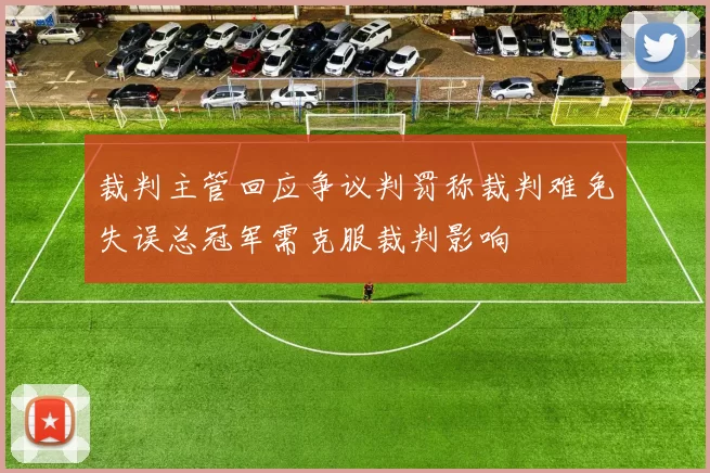 裁判主管回应争议判罚称裁判难免失误总冠军需克服裁判影响