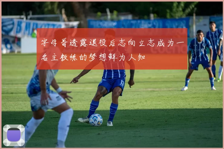 字母哥透露退役后志向立志成为一名主教练的梦想鲜为人知