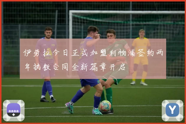 伊劳拉今日正式加盟利物浦签约两年执教合同全新篇章开启
