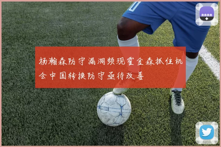 杨瀚森防守漏洞频现霍金森抓住机会中国转换防守亟待改善