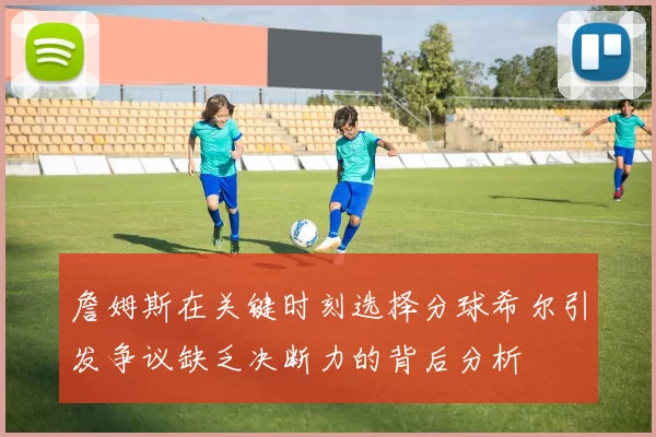 詹姆斯在关键时刻选择分球希尔引发争议缺乏决断力的背后分析