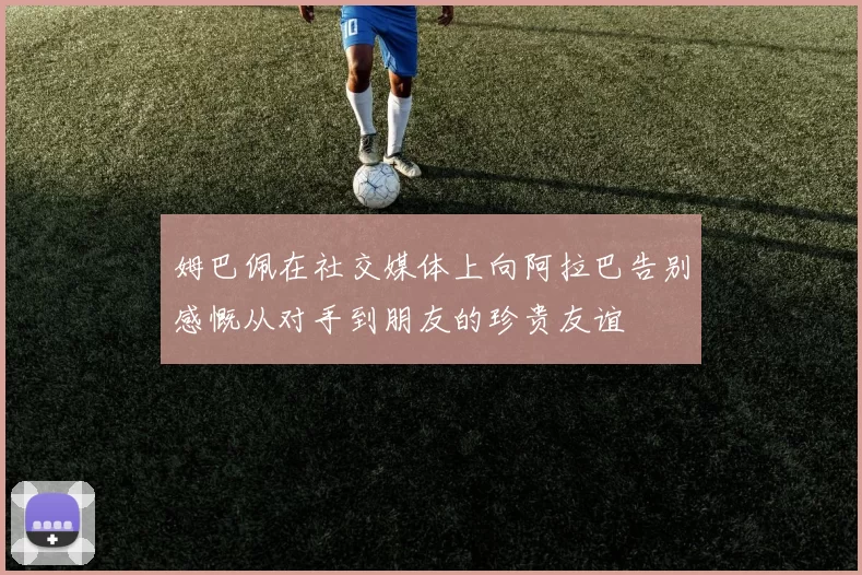 姆巴佩在社交媒体上向阿拉巴告别感慨从对手到朋友的珍贵友谊