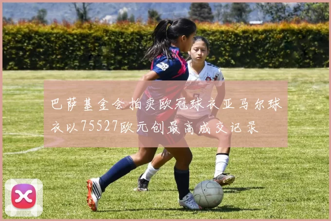 巴萨基金会拍卖欧冠球衣亚马尔球衣以75527欧元创最高成交记录
