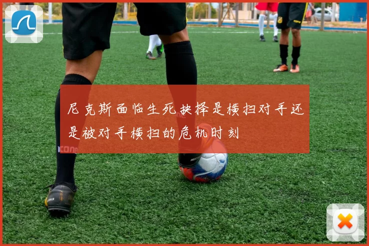 尼克斯面临生死抉择是横扫对手还是被对手横扫的危机时刻