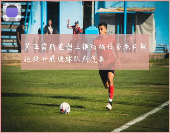 苏亚雷斯重塑三镇防线任务艰巨韧性提升展现球队新气象