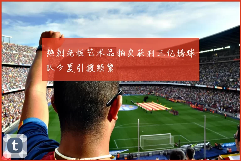 热刺老板艺术品拍卖获利三亿镑球队今夏引援频繁