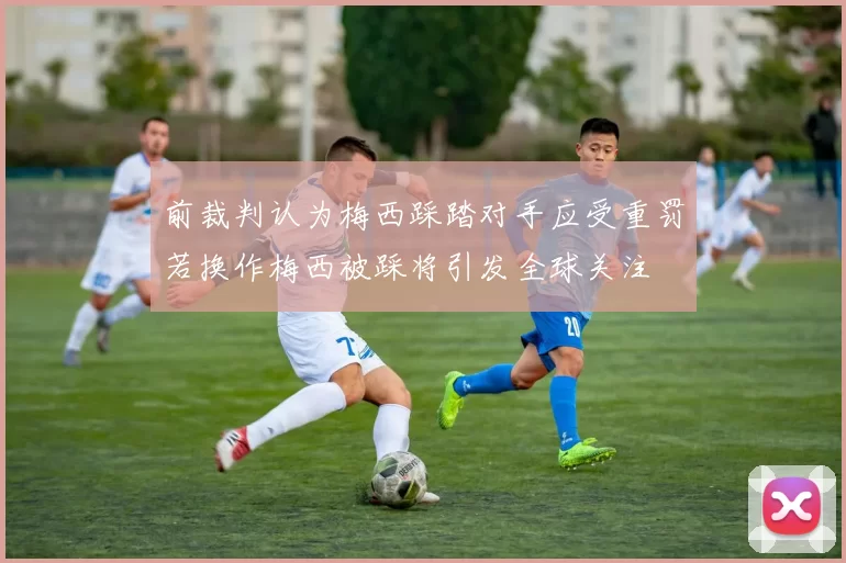 前裁判认为梅西踩踏对手应受重罚若换作梅西被踩将引发全球关注